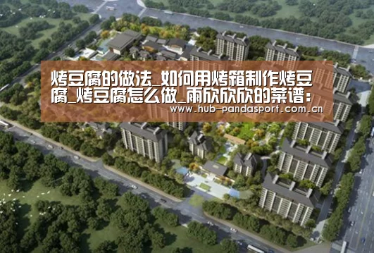 烤豆腐的做法_如何用烤箱制作烤豆腐_烤豆腐怎么做_雨欣欣欣的菜谱:熊猫赛事(图4) 熊猫体育官网