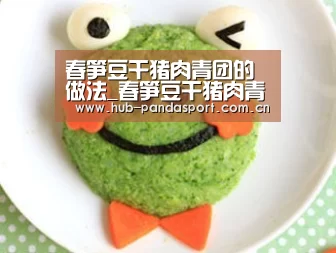 春笋豆干猪肉青团的做法_春笋豆干猪肉青团怎么做_Meggy跳舞的苹果的菜谱‘熊猫体育平台’(图1) 熊猫体育